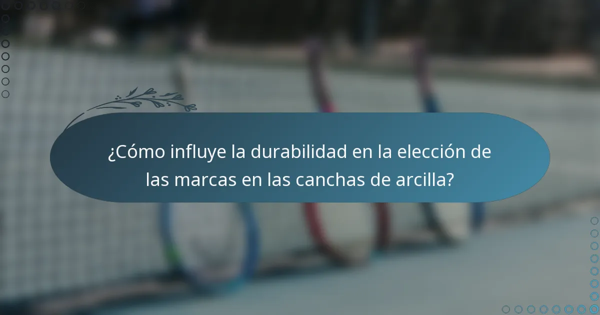 ¿Cómo influye la durabilidad en la elección de las marcas en las canchas de arcilla?