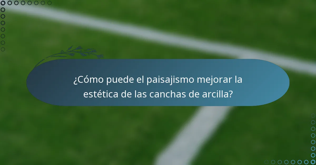 ¿Cómo puede el paisajismo mejorar la estética de las canchas de arcilla?