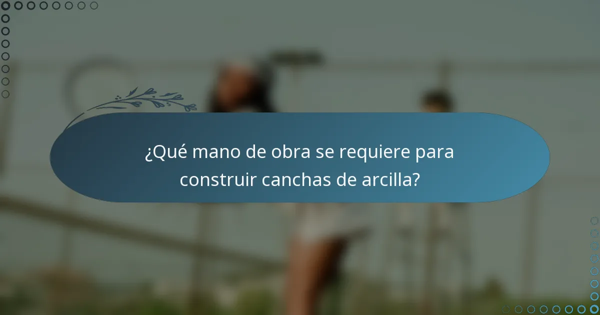 ¿Qué mano de obra se requiere para construir canchas de arcilla?